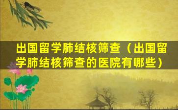 出国留学肺结核筛查（出国留学肺结核筛查的医院有哪些）