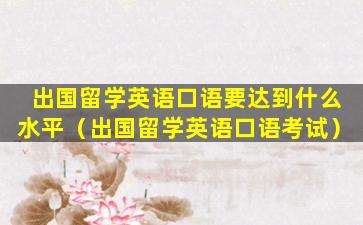 出国留学英语口语要达到什么水平（出国留学英语口语考试）
