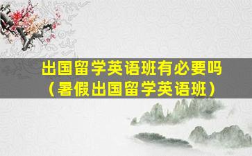 出国留学英语班有必要吗（暑假出国留学英语班）