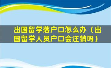 出国留学落户口怎么办（出国留学人员户口会注销吗）