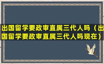 出国留学要政审直属三代人吗（出国留学要政审直属三代人吗现在）