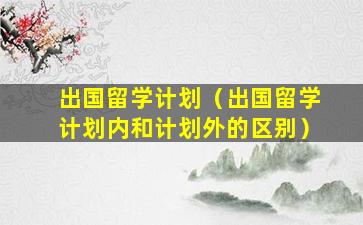 出国留学计划（出国留学计划内和计划外的区别）