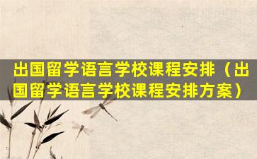 出国留学语言学校课程安排（出国留学语言学校课程安排方案）