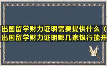出国留学财力证明需要提供什么（出国留学财力证明哪几家银行能开）