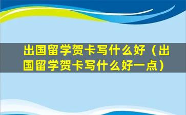 出国留学贺卡写什么好（出国留学贺卡写什么好一点）