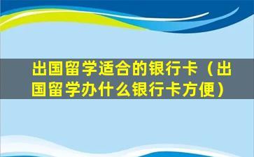 出国留学适合的银行卡（出国留学办什么银行卡方便）