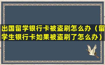 出国留学银行卡被盗刷怎么办（留学生银行卡如果被盗刷了怎么办）