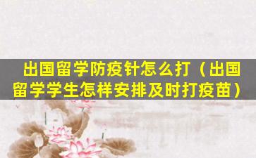 出国留学防疫针怎么打（出国留学学生怎样安排及时打疫苗）