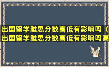 出国留学雅思分数高低有影响吗（出国留学雅思分数高低有影响吗高中）