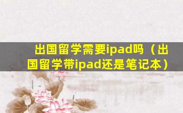 出国留学需要ipad吗（出国留学带ipad还是笔记本）