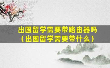 出国留学需要带路由器吗（出国留学需要带什么）