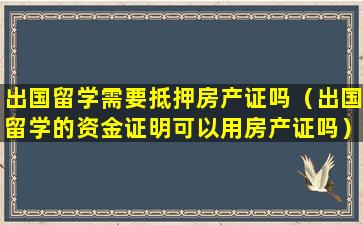 出国留学需要抵押房产证吗（出国留学的资金证明可以用房产证吗）