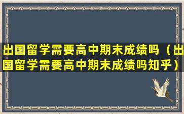 出国留学需要高中期末成绩吗（出国留学需要高中期末成绩吗知乎）