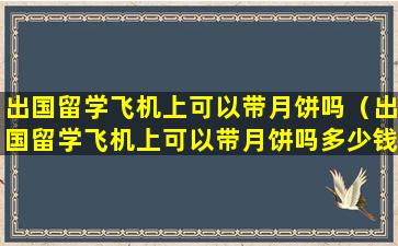 出国留学飞机上可以带月饼吗（出国留学飞机上可以带月饼吗多少钱）