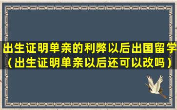 出生证明单亲的利弊以后出国留学（出生证明单亲以后还可以改吗）