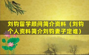 刘钧留学顾问简介资料（刘钧个人资料简介刘钧妻子定谁）