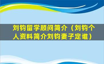 刘钧留学顾问简介（刘钧个人资料简介刘钧妻子定谁）