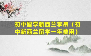 初中留学新西兰李昂（初中新西兰留学一年费用）