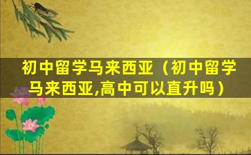 初中留学马来西亚（初中留学马来西亚,高中可以直升吗）