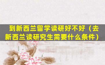 到新西兰留学读研好不好（去新西兰读研究生需要什么条件）