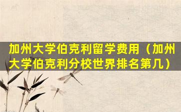加州大学伯克利留学费用（加州大学伯克利分校世界排名第几）