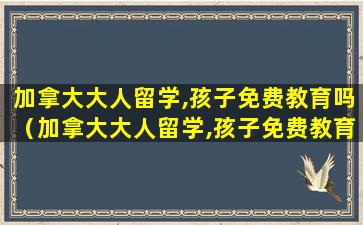 加拿大大人留学,孩子免费教育吗（加拿大大人留学,孩子免费教育吗多少钱）