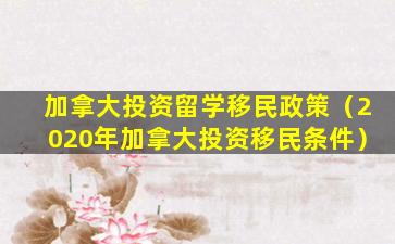 加拿大投资留学移民政策（2020年加拿大投资移民条件）