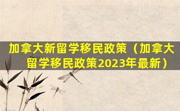 加拿大新留学移民政策（加拿大留学移民政策2023年最新）