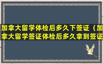 加拿大留学体检后多久下签证（加拿大留学签证体检后多久拿到签证）