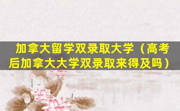 加拿大留学双录取大学（高考后加拿大大学双录取来得及吗）