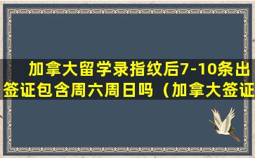 加拿大留学录指纹后7-10条出签证包含周六周日吗（加拿大签证录取指纹后多长时间出结果）