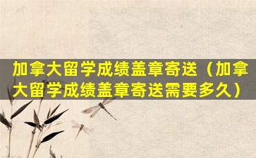 加拿大留学成绩盖章寄送（加拿大留学成绩盖章寄送需要多久）