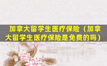 加拿大留学生医疗保险（加拿大留学生医疗保险是免费的吗）