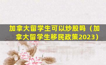 加拿大留学生可以炒股吗（加拿大留学生移民政策2023）