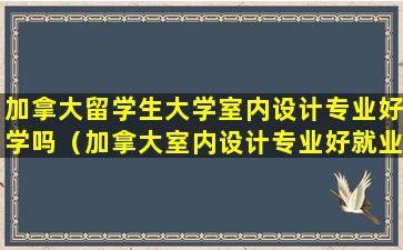 加拿大留学生大学室内设计专业好学吗（加拿大室内设计专业好就业吗）