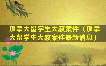 加拿大留学生大赦案件（加拿大留学生大赦案件最新消息）