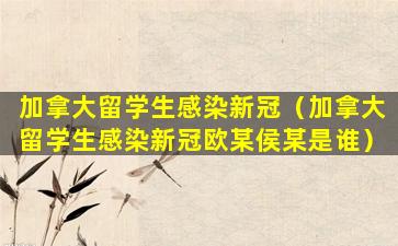 加拿大留学生感染新冠（加拿大留学生感染新冠欧某侯某是谁）