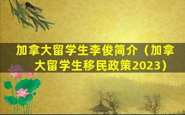 加拿大留学生李俊简介（加拿大留学生移民政策2023）