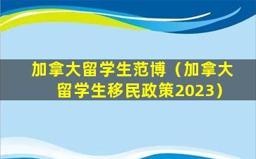 加拿大留学生范博（加拿大留学生移民政策2023）