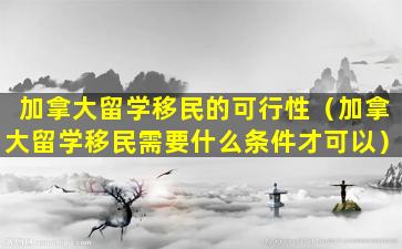 加拿大留学移民的可行性（加拿大留学移民需要什么条件才可以）