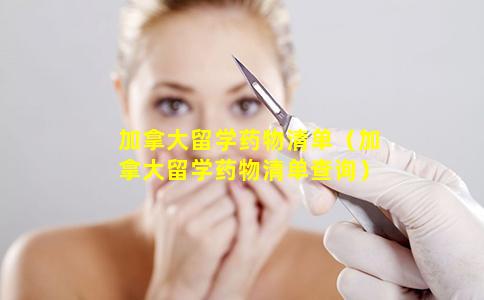 加拿大留学药物清单（加拿大留学药物清单查询）