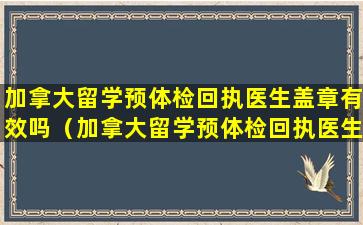 加拿大留学预体检回执医生盖章有效吗（加拿大留学预体检回执医生盖章有效吗知乎）