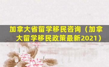 加拿大省留学移民咨询（加拿大留学移民政策最新2021）