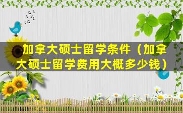 加拿大硕士留学条件（加拿大硕士留学费用大概多少钱）