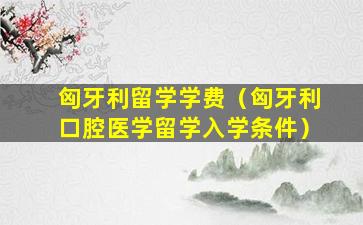 匈牙利留学学费（匈牙利口腔医学留学入学条件）