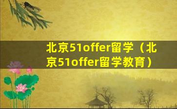 北京51offer留学（北京51offer留学教育）
