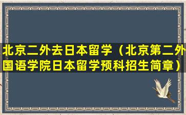 北京二外去日本留学（北京第二外国语学院日本留学预科招生简章）