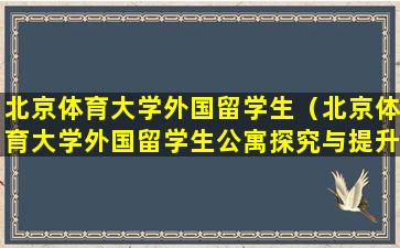 北京体育大学外国留学生（北京体育大学外国留学生公寓探究与提升的相关内容）