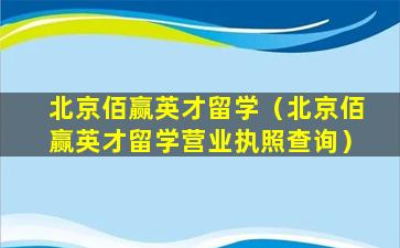 北京佰赢英才留学（北京佰赢英才留学营业执照查询）