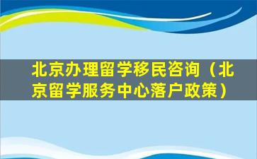 北京办理留学移民咨询（北京留学服务中心落户政策）